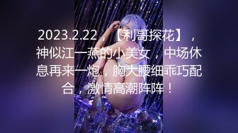 2023.2.22，【利哥探花】，神似江一燕的小美女，中场休息再来一炮，胸大腰细乖巧配合，激情高潮阵阵！