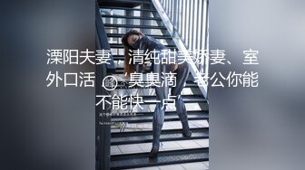 溧阳夫妻，清纯甜美娇妻、室外口活，‘臭臭滴，老公你能不能快一点’。