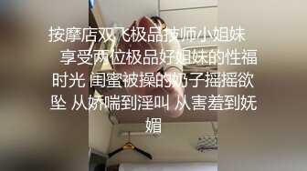 按摩店双飞极品技师小姐妹❤️享受两位极品好姐妹的性福时光 闺蜜被操的奶子摇摇欲坠 从娇喘到淫叫 从害羞到妩媚