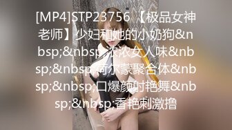 [MP4]STP23756 【极品女神老师】少妇和她的小奶狗&nbsp;&nbsp;浓浓女人味&nbsp;&nbsp;荷尔蒙聚合体&nbsp;&nbsp;口爆颜射艳舞&nbsp;&nbsp;香艳刺激撸