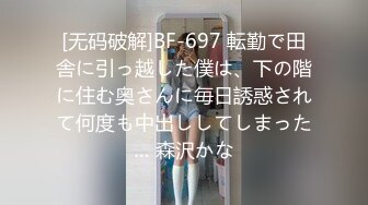 [无码破解]BF-697 転勤で田舎に引っ越した僕は、下の階に住む奥さんに毎日誘惑されて何度も中出ししてしまった… 森沢かな