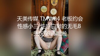 天美传媒 TMW04 老板约会性感小三 性感白嫩的无毛B 先玩69再啪啪