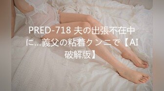 PRED-718 夫の出張不在中に…義父の粘着クンニで【AI破解版】