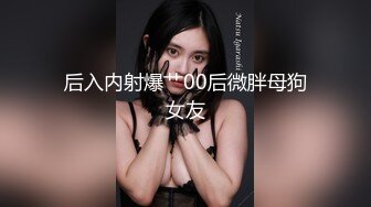 后入内射爆艹00后微胖母狗女友