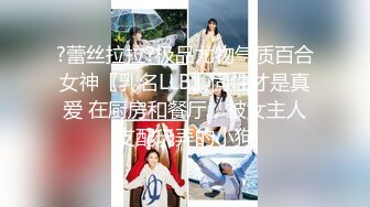 ?蕾丝拉拉?极品尤物气质百合女神〖乳名LLB〗同性才是真爱 在厨房和餐厅，被女主人支配玩弄的小狗