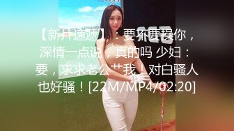 【新片速遞】：要不要操你，深情一点说，真的吗 少妇：要，求求老公艹我！对白骚人也好骚！[22M/MP4/02:20]