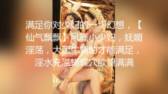 满足你对少妇的一切幻想，【仙气飘飘】风骚小少妇，妩媚淫荡，大黑牛辅助才能满足，淫水充溢蝴蝶穴欲望满满