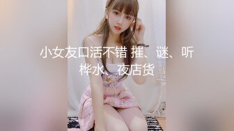 小女友口活不错 摧、谜、听桦水、夜店货