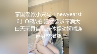 泰国淫欲小只马「newyearst6」OF私拍 淫女欲求不满大白天玩具自慰身体蠕动娇喘连连身材爆炸