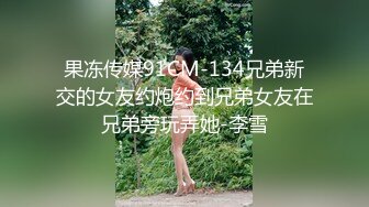 果冻传媒91CM-134兄弟新交的女友约炮约到兄弟女友在兄弟旁玩弄她-李雪