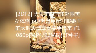 [2DF2] 大长美腿气质外围美女体格虽瘦但是用屌征服她干的大叫表情享受要哭出来了1080p[MP4/92MB][BT种子]