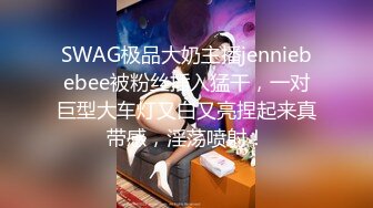 SWAG极品大奶主播jenniebebee被粉丝插入猛干，一对巨型大车灯又白又亮捏起来真带感，淫荡喷射！