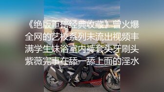 《绝版重磅经典收藏》曾火爆全网的艺校系列未流出视频丰满学生妹浴室内裤套头牙刷头紫薇完事在舔一舔上面的淫水