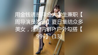 用金钱诱惑拜金大学生兼职【周导演员海选】夏日集结众多美女，淫窟内群P 户外勾搭【99v】 (13)