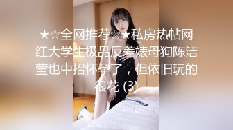 ★☆全网推荐☆★私房热帖网红大学生极品反差婊母狗陈洁莹也中招怀孕了，但依旧玩的很花 (3)