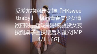 反差尤物网红女神『HKsweetbaby』✅极品青春美少女情欲四射，超短裙眼镜骚货女友按倒桌子上扶腰后入骚穴[MP4/1.16G]