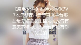 《魔手 外购》推特大神KK7V7收集整理抖音等直播平台那些反差婊美女主播为拉人气有意无意精彩走光看看有没有你关注的