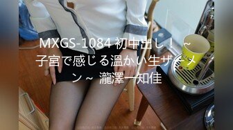 MXGS-1084 初中出し！ ～子宮で感じる溫かい生ザーメン～ 瀧澤一知佳