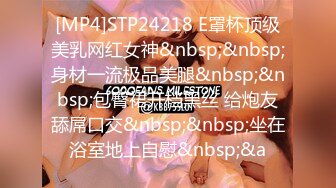 [MP4]STP24218 E罩杯顶级美乳网红女神&nbsp;&nbsp;身材一流极品美腿&nbsp;&nbsp;包臀裙开档黑丝 给炮友舔屌口交&nbsp;&nbsp;坐在浴室地上自慰&nbsp;&a