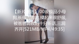 【新片速遞】 00後极品小母狗,长得肉肉的,摸起来很舒服,被爸爸调教的十分听话,三洞齐开[521MB/MP4/49:35]