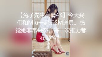 【兔子先生高清4K】今天我们和Miu一起玩SM道具。感觉她非常兴奋。每一次推力都在颤抖。