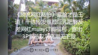 《顶流网红私拍》露脸才是王道！干练短发童颜巨乳肥臀反差网红muay订阅福利，露出3P紫薇双洞高潮无下限