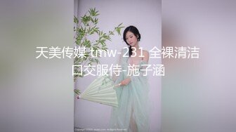 天美传媒 tmw-231 全裸清洁口交服侍-施子涵