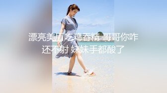 漂亮美眉吃鸡吞精 哥哥你咋还不射 妹妹手都酸了