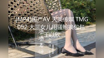 [MP4]国产AV 天美传媒 TMG092 大三女儿用骚鲍换包包 王以欣