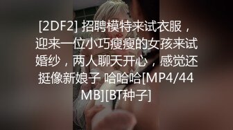 [2DF2] 招聘模特来试衣服，迎来一位小巧瘦瘦的女孩来试婚纱，两人聊天开心，感觉还挺像新娘子 哈哈哈[MP4/44MB][BT种子]