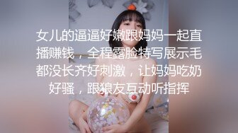 女儿的逼逼好嫩跟妈妈一起直播赚钱，全程露脸特写展示毛都没长齐好刺激，让妈妈吃奶好骚，跟狼友互动听指挥