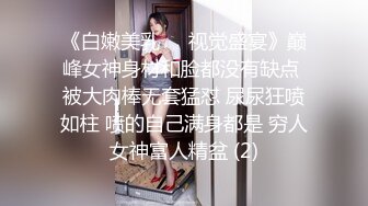 《白嫩美乳❤️视觉盛宴》巅峰女神身材和脸都没有缺点 被大肉棒无套猛怼 尿尿狂喷如柱 喷的自己满身都是 穷人女神富人精盆 (2)