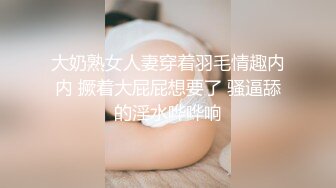 大奶熟女人妻穿着羽毛情趣内内 撅着大屁屁想要了 骚逼舔的淫水哗哗响