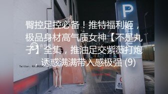 臀控足控必备！推特福利姬，极品身材高气质女神【不是丸子】全集，推油足交紫薇打炮，诱惑满满带入感极强 (9)