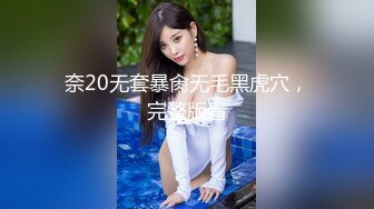 奈20无套暴肏无毛黑虎穴，完整版看