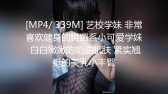 [MP4/ 339M] 艺校学妹 非常喜欢健身的舞蹈系小可爱学妹 白白嫩嫩的奶油肌肤 紧实翘挺的美乳小丰臀