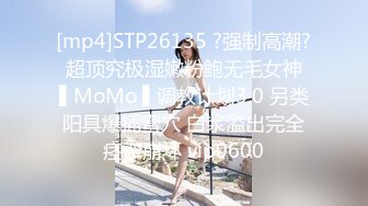 [mp4]STP26135 ?强制高潮? 超顶究极湿嫩粉鲍无毛女神 ▌MoMo ▌调教计划3.0 另类阳具爆插蜜穴 白浆溢出完全痉挛崩坏 vip0600