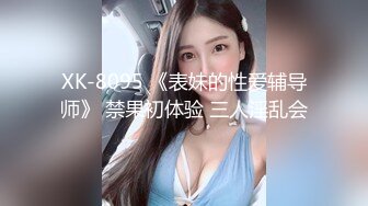 XK-8095 《表妹的性爱辅导师》 禁果初体验 三人淫乱会