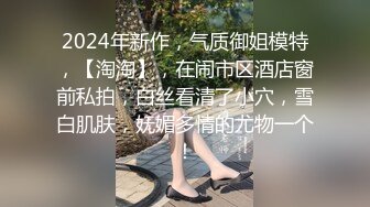 2024年新作，气质御姐模特，【淘淘】，在闹市区酒店窗前私拍，白丝看清了小穴，雪白肌肤，妩媚多情的尤物一个！