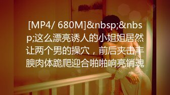 [MP4/ 680M]&nbsp;&nbsp;这么漂亮诱人的小姐姐居然让两个男的操穴，前后夹击丰腴肉体跪爬迎合啪啪响亮销魂