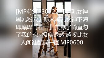 [MP4]STP30522 【豪乳女神爆乳粉穴】新人爆乳女神下海即巅峰『程一』美爆了简直勾了我的魂~极度诱惑 感叹此女人间谁配操一回 VIP0600