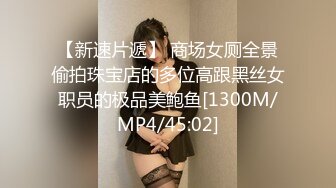 【新速片遞】 商场女厕全景偷拍珠宝店的多位高跟黑丝女职员的极品美鲍鱼[1300M/MP4/45:02]