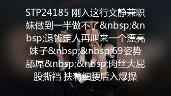 STP24185 刚入这行文静兼职妹做到一半做不了&nbsp;&nbsp;退钱走人再叫来一个漂亮妹子&nbsp;&nbsp;69姿势舔屌&nbsp;&nbsp;肉丝大屁股撕裆 扶着细腰后入爆操