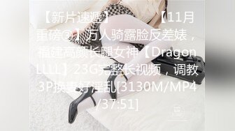 【新片速遞】 ⚫️⚫️【11月重磅③】万人骑露脸反差婊，福建高颜长腿女神【DragonLLLL】23G完整长视频，调教3P换妻好淫乱[3130M/MP4/37:51]