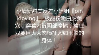 小清新甜美反差小姐姐『pinkloving』✿极品粉嫩白虎美穴，穿着内裤阴部摩擦，擒住双腿巨大大肉棒插入如玉般的身体！