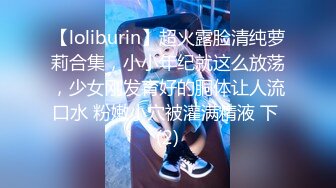 【loliburin】超火露脸清纯萝莉合集，小小年纪就这么放荡，少女刚发育好的胴体让人流口水 粉嫩小穴被灌满精液 下 (2)