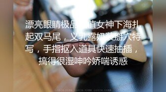 漂亮眼睛极品颜值女神下海扎起双马尾，义乳露奶装掰穴特写，手指抠入道具快速抽插，搞得很湿呻吟娇喘诱惑