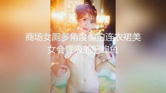 商场女厕多角度偷拍连衣裙美女会呼吸的肥鲍鱼