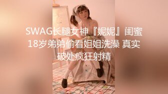 SWAG长腿女神『妮妮』闺蜜18岁弟弟偷看姐姐洗澡 真实破处疯狂射精