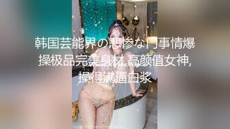 韩国芸能界の悲惨な门事情爆操极品完美身材,高颜值女神,操得满逼白浆